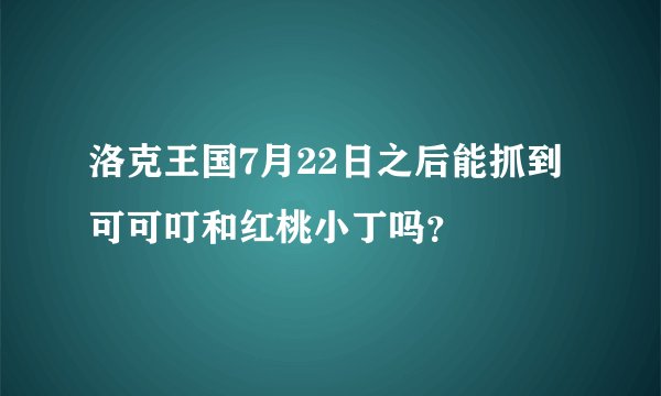 洛克王国7月22日之后能抓到可可叮和红桃小丁吗？