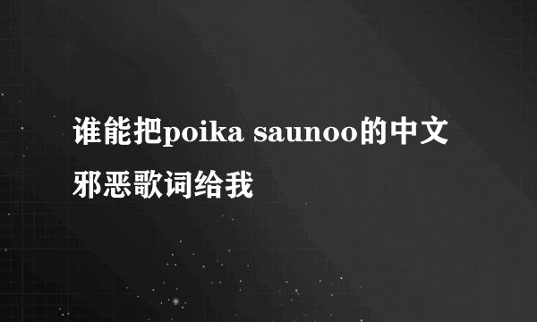 谁能把poika saunoo的中文邪恶歌词给我