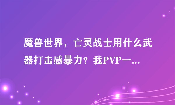 魔兽世界，亡灵战士用什么武器打击感暴力？我PVP一阶武器已经换剑，现在用末日决战幻化，感觉一般