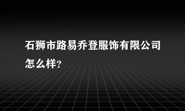 石狮市路易乔登服饰有限公司怎么样？