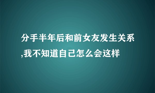分手半年后和前女友发生关系,我不知道自己怎么会这样