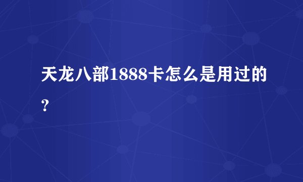 天龙八部1888卡怎么是用过的？