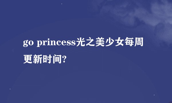 go princess光之美少女每周更新时间?