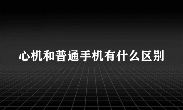 心机和普通手机有什么区别