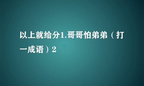 以上就给分1.哥哥怕弟弟（打一成语）2