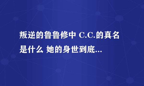 叛逆的鲁鲁修中 C.C.的真名是什么 她的身世到底是怎样的