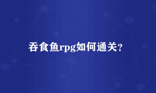 吞食鱼rpg如何通关？
