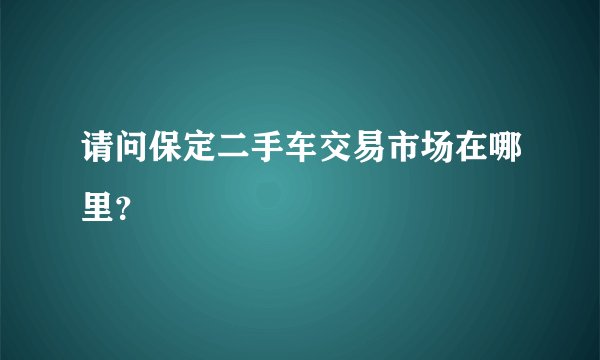 请问保定二手车交易市场在哪里？