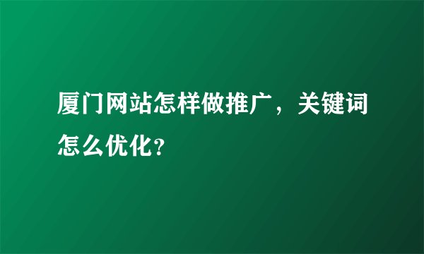 厦门网站怎样做推广，关键词怎么优化？