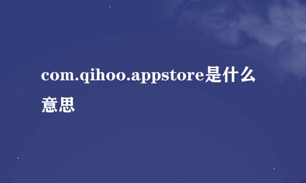 com.qihoo.appstore是什么意思