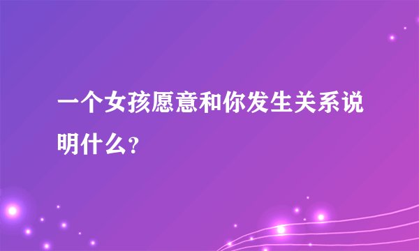一个女孩愿意和你发生关系说明什么？