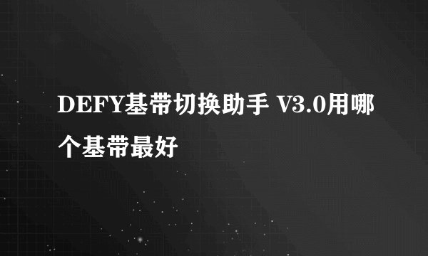 DEFY基带切换助手 V3.0用哪个基带最好