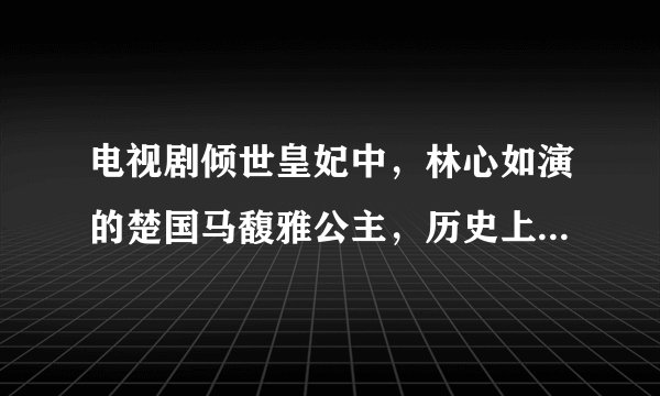 电视剧倾世皇妃中，林心如演的楚国马馥雅公主，历史上真的有这一号人物吗。