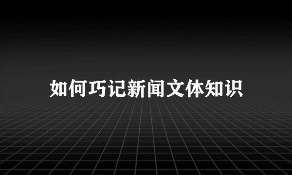 如何巧记新闻文体知识