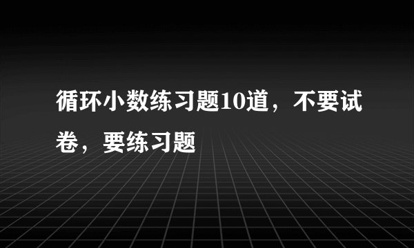 循环小数练习题10道，不要试卷，要练习题