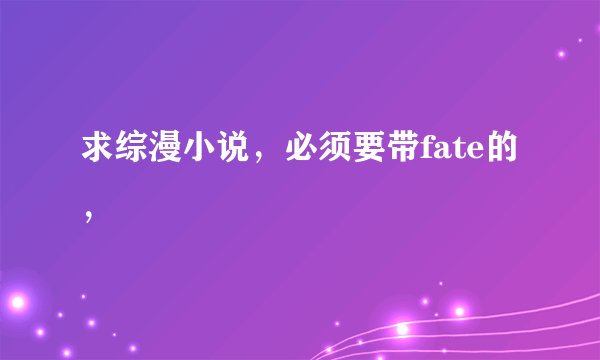求综漫小说，必须要带fate的，