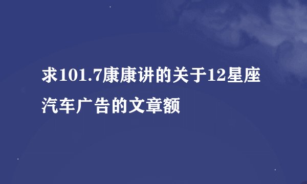 求101.7康康讲的关于12星座汽车广告的文章额