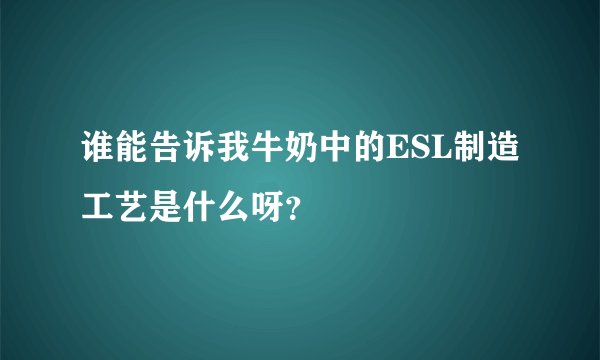 谁能告诉我牛奶中的ESL制造工艺是什么呀？