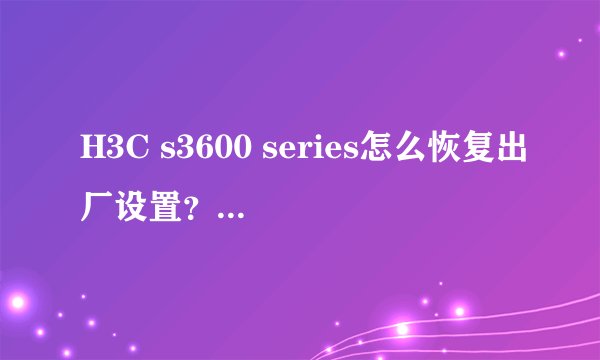 H3C s3600 series怎么恢复出厂设置？怎么进入交换机的设置？