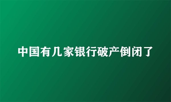 中国有几家银行破产倒闭了