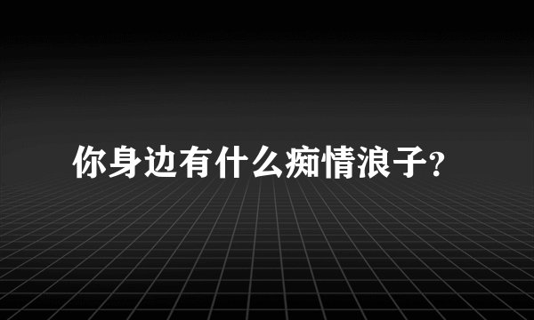 你身边有什么痴情浪子？