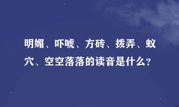 明媚、吓唬、方砖、拨弄、蚁穴、空空落落的读音是什么？
