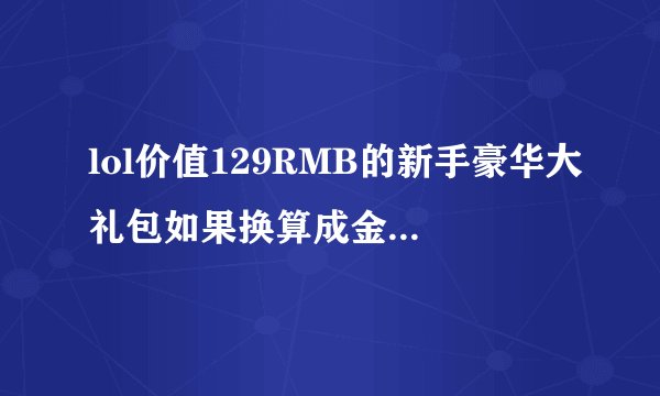 lol价值129RMB的新手豪华大礼包如果换算成金币是多少金币啊？