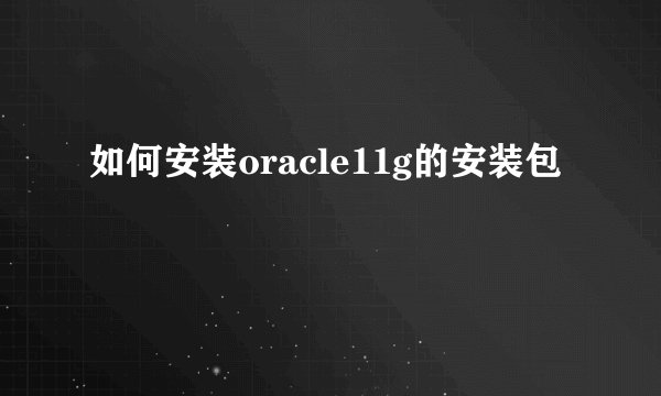 如何安装oracle11g的安装包