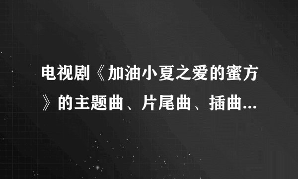 电视剧《加油小夏之爱的蜜方》的主题曲、片尾曲、插曲是什么？