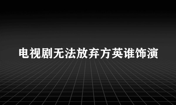 电视剧无法放弃方英谁饰演