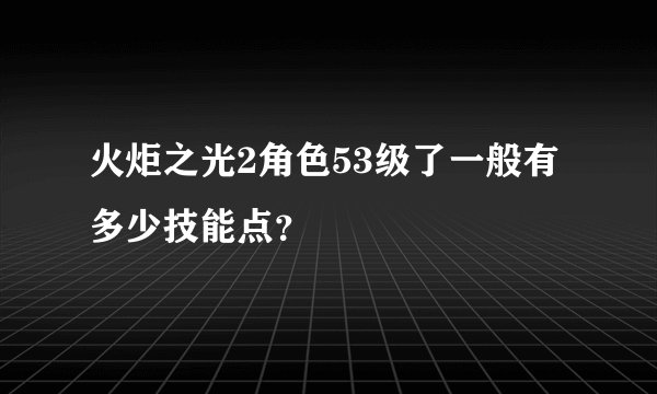 火炬之光2角色53级了一般有多少技能点？