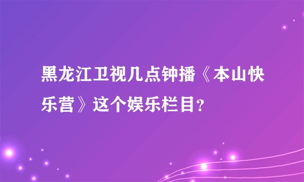 黑龙江卫视几点钟播《本山快乐营》这个娱乐栏目？