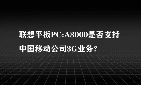 联想平板PC:A3000是否支持中国移动公司3G业务?