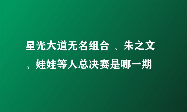 星光大道无名组合 、朱之文、娃娃等人总决赛是哪一期