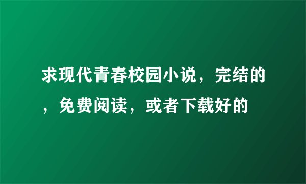 求现代青春校园小说，完结的，免费阅读，或者下载好的