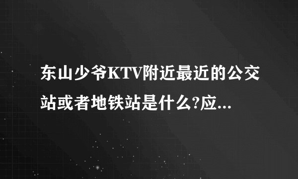 东山少爷KTV附近最近的公交站或者地铁站是什么?应该点行?