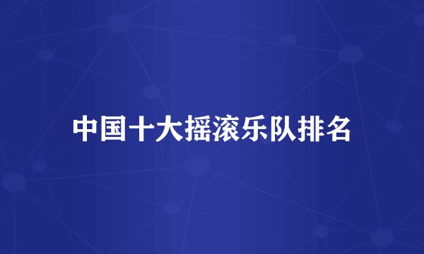 中国十大摇滚乐队排名