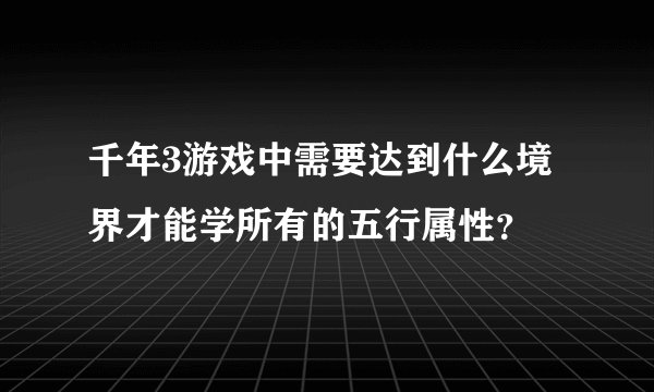 千年3游戏中需要达到什么境界才能学所有的五行属性？