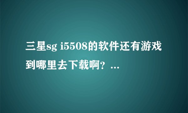 三星sg i5508的软件还有游戏到哪里去下载啊？我着手机到哪里去上移动梦网啊？