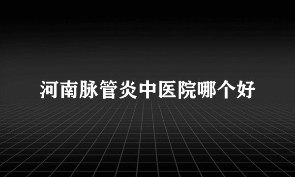 河南脉管炎中医院哪个好