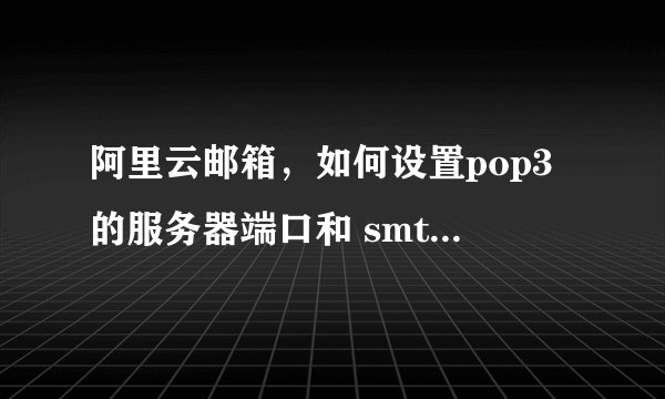 阿里云邮箱，如何设置pop3的服务器端口和 smtp里端口的相关设置？