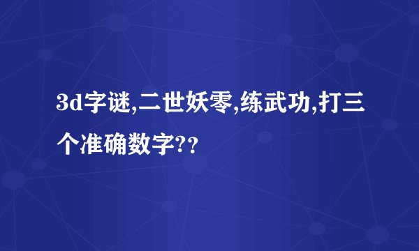 3d字谜,二世妖零,练武功,打三个准确数字?？