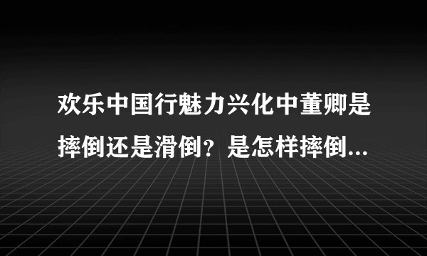 欢乐中国行魅力兴化中董卿是摔倒还是滑倒？是怎样摔倒（或滑倒）的？