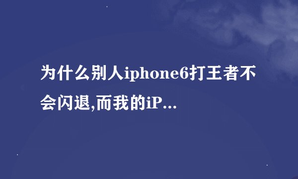 为什么别人iphone6打王者不会闪退,而我的iPhone6plus打一把就闪退了,求解