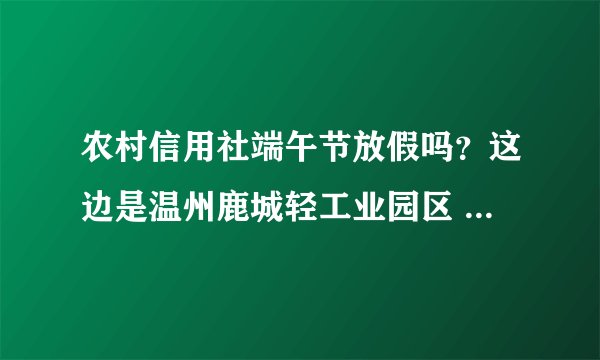农村信用社端午节放假吗？这边是温州鹿城轻工业园区 礼拜六礼拜天放