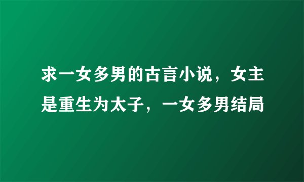 求一女多男的古言小说，女主是重生为太子，一女多男结局