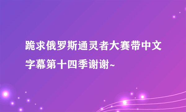 跪求俄罗斯通灵者大赛带中文字幕第十四季谢谢~