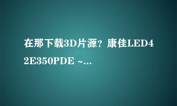 在那下载3D片源？康佳LED42E350PDE ~~谢谢~！~！