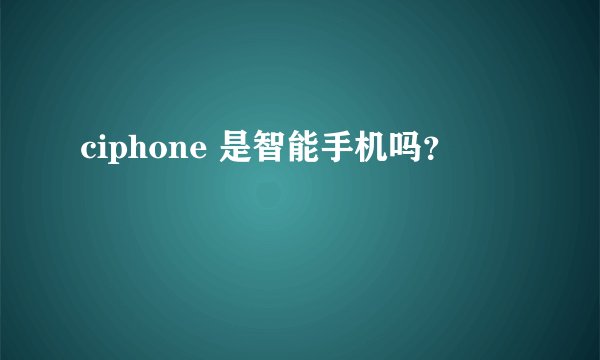 ciphone 是智能手机吗？