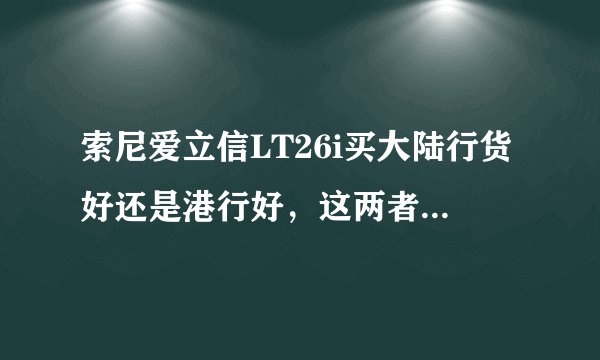 索尼爱立信LT26i买大陆行货好还是港行好，这两者有什么区别么？？尽量详细描述下谢谢。。